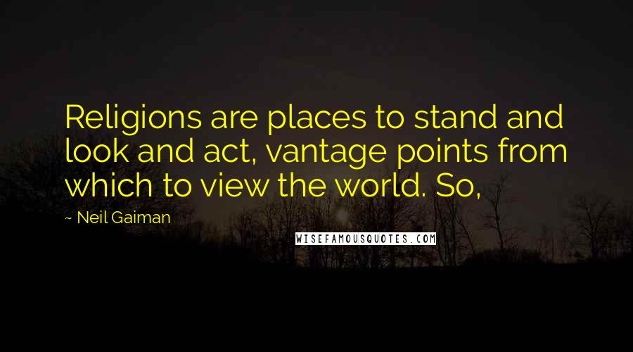Neil Gaiman Quotes: Religions are places to stand and look and act, vantage points from which to view the world. So,