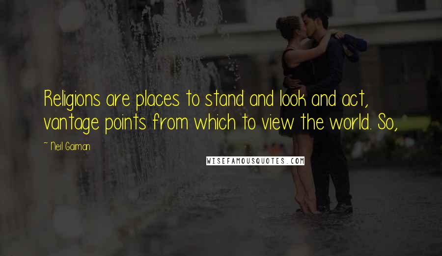 Neil Gaiman Quotes: Religions are places to stand and look and act, vantage points from which to view the world. So,