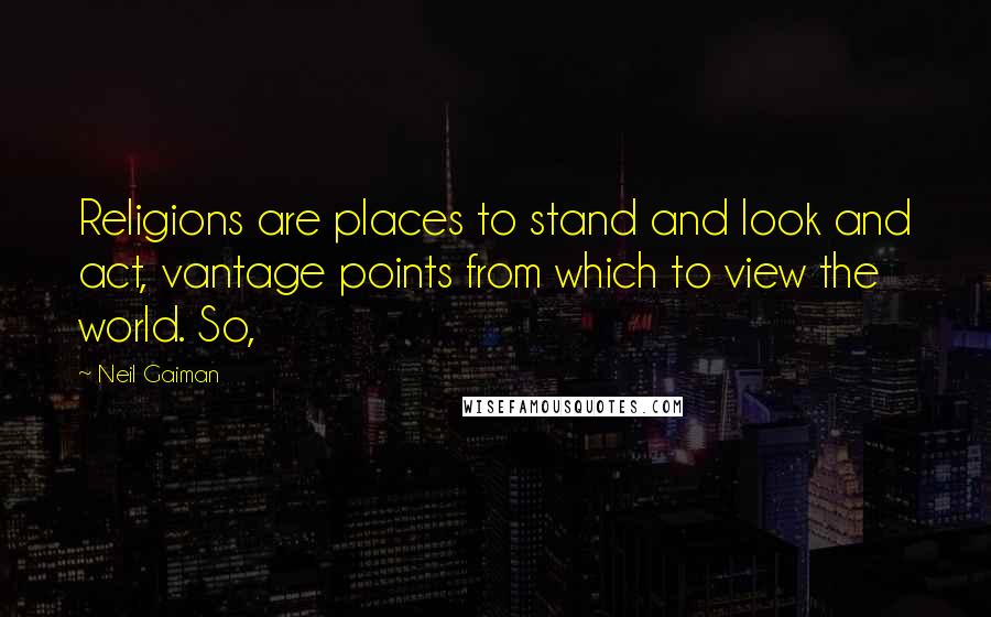 Neil Gaiman Quotes: Religions are places to stand and look and act, vantage points from which to view the world. So,