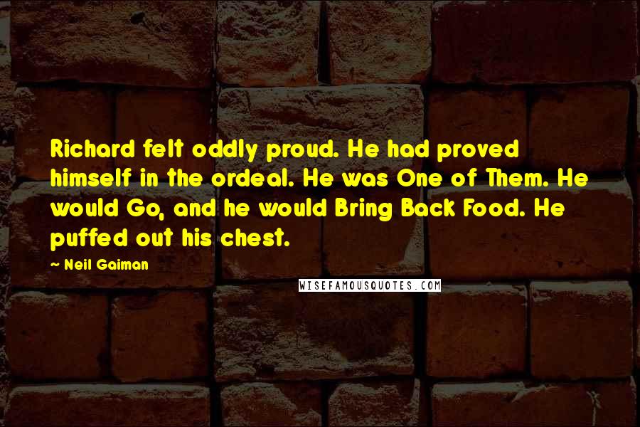 Neil Gaiman Quotes: Richard felt oddly proud. He had proved himself in the ordeal. He was One of Them. He would Go, and he would Bring Back Food. He puffed out his chest.