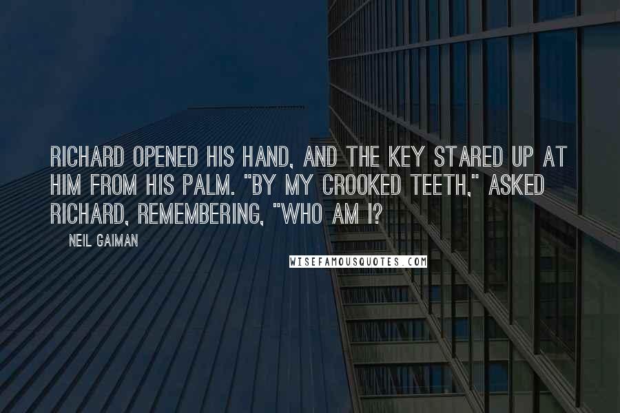 Neil Gaiman Quotes: Richard opened his hand, and the key stared up at him from his palm. "By my crooked teeth," asked Richard, remembering, "who am I?