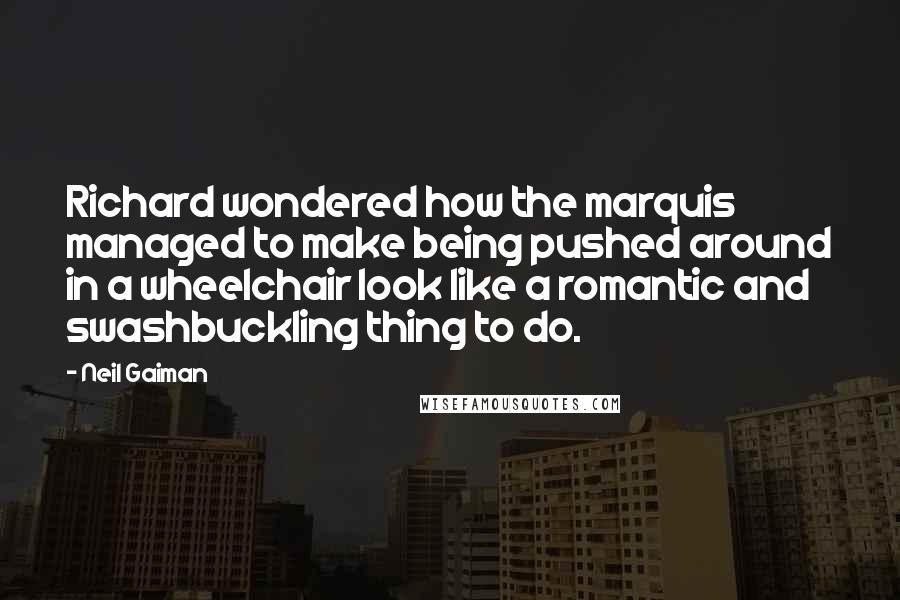 Neil Gaiman Quotes: Richard wondered how the marquis managed to make being pushed around in a wheelchair look like a romantic and swashbuckling thing to do.
