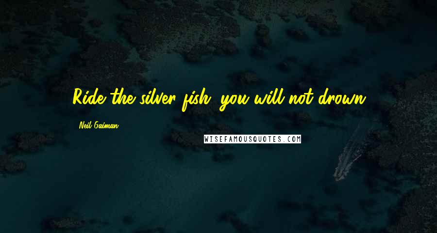 Neil Gaiman Quotes: Ride the silver fish; you will not drown