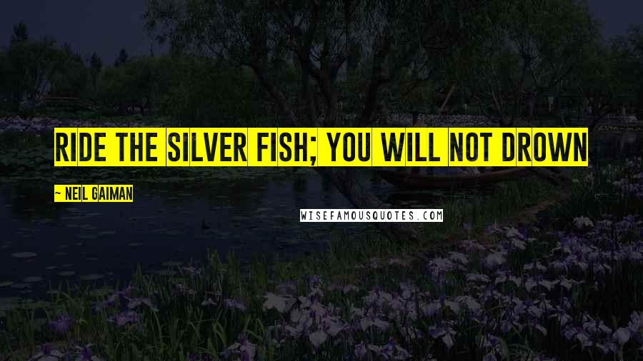 Neil Gaiman Quotes: Ride the silver fish; you will not drown