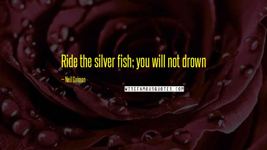 Neil Gaiman Quotes: Ride the silver fish; you will not drown