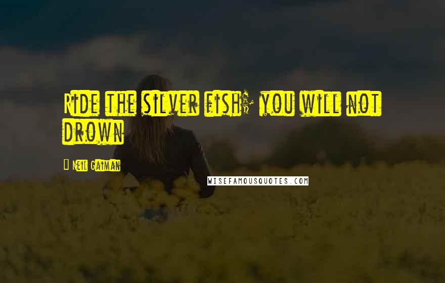 Neil Gaiman Quotes: Ride the silver fish; you will not drown