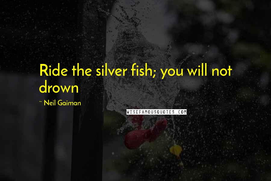 Neil Gaiman Quotes: Ride the silver fish; you will not drown