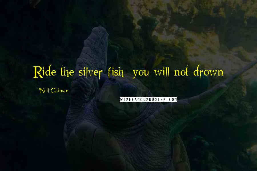 Neil Gaiman Quotes: Ride the silver fish; you will not drown