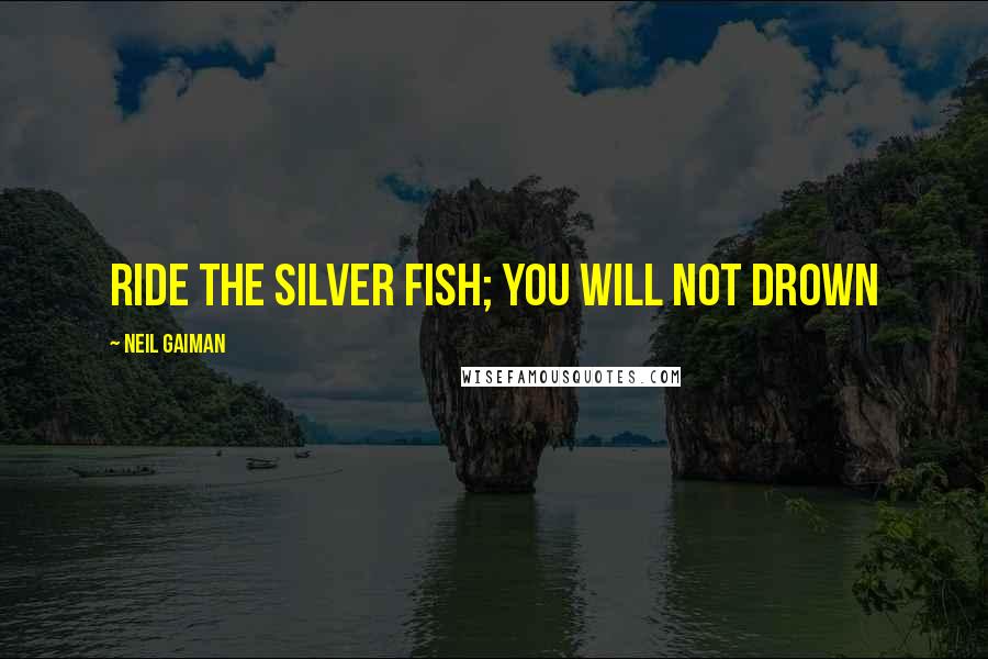 Neil Gaiman Quotes: Ride the silver fish; you will not drown