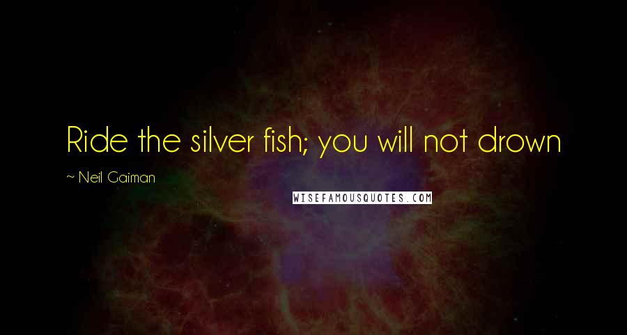 Neil Gaiman Quotes: Ride the silver fish; you will not drown