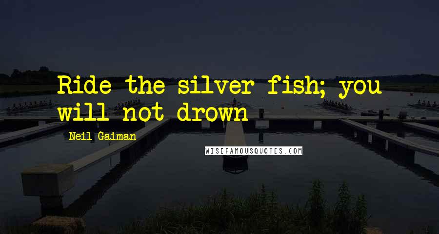 Neil Gaiman Quotes: Ride the silver fish; you will not drown