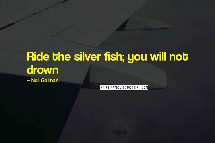 Neil Gaiman Quotes: Ride the silver fish; you will not drown