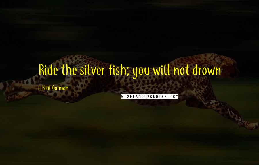 Neil Gaiman Quotes: Ride the silver fish; you will not drown