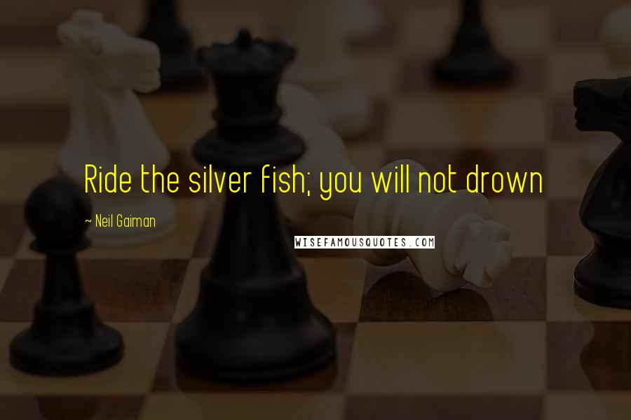 Neil Gaiman Quotes: Ride the silver fish; you will not drown