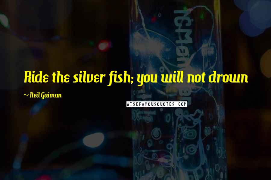 Neil Gaiman Quotes: Ride the silver fish; you will not drown