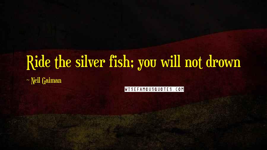 Neil Gaiman Quotes: Ride the silver fish; you will not drown