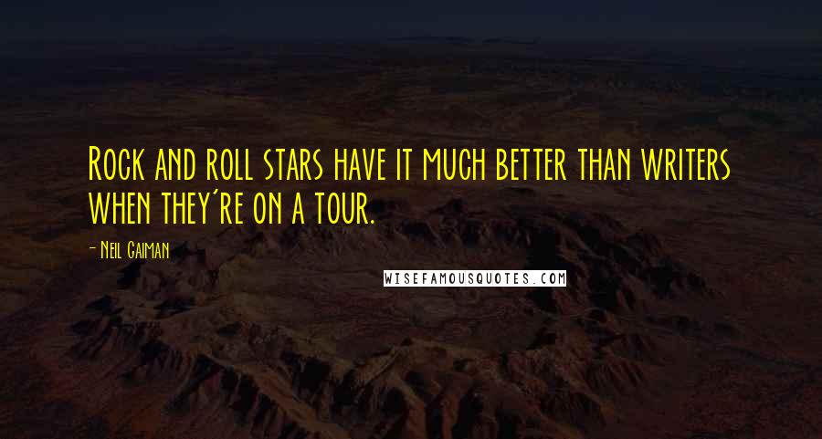 Neil Gaiman Quotes: Rock and roll stars have it much better than writers when they're on a tour.