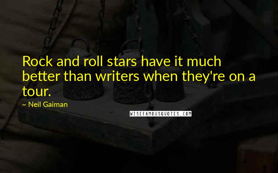 Neil Gaiman Quotes: Rock and roll stars have it much better than writers when they're on a tour.