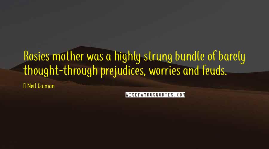 Neil Gaiman Quotes: Rosies mother was a highly strung bundle of barely thought-through prejudices, worries and feuds.