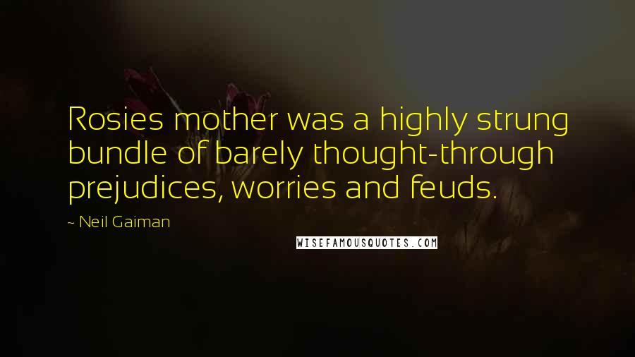 Neil Gaiman Quotes: Rosies mother was a highly strung bundle of barely thought-through prejudices, worries and feuds.