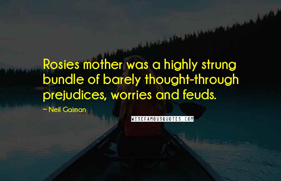 Neil Gaiman Quotes: Rosies mother was a highly strung bundle of barely thought-through prejudices, worries and feuds.