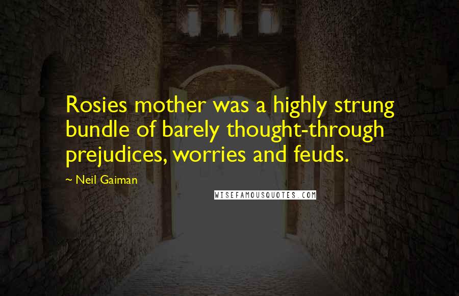 Neil Gaiman Quotes: Rosies mother was a highly strung bundle of barely thought-through prejudices, worries and feuds.