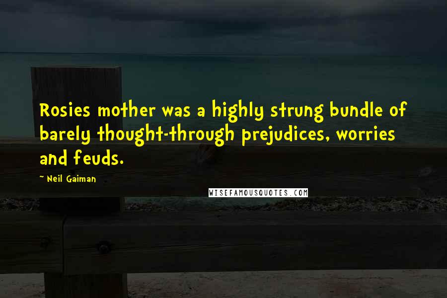 Neil Gaiman Quotes: Rosies mother was a highly strung bundle of barely thought-through prejudices, worries and feuds.