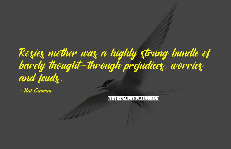 Neil Gaiman Quotes: Rosies mother was a highly strung bundle of barely thought-through prejudices, worries and feuds.