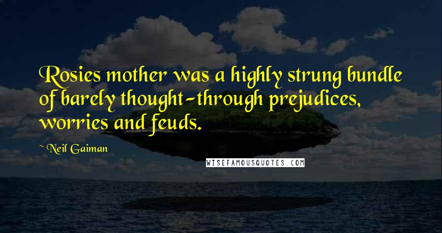 Neil Gaiman Quotes: Rosies mother was a highly strung bundle of barely thought-through prejudices, worries and feuds.
