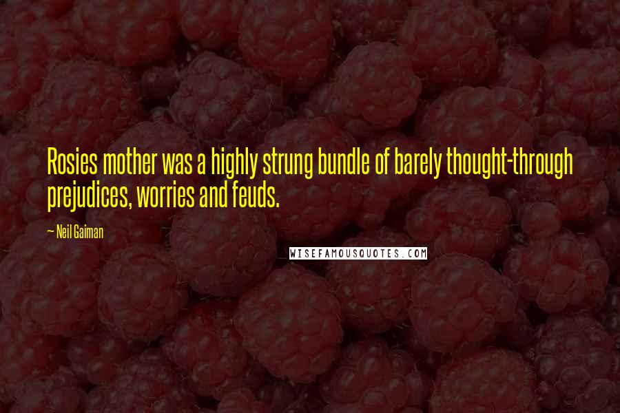 Neil Gaiman Quotes: Rosies mother was a highly strung bundle of barely thought-through prejudices, worries and feuds.