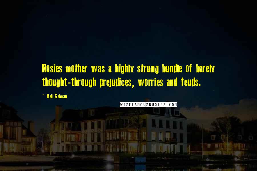 Neil Gaiman Quotes: Rosies mother was a highly strung bundle of barely thought-through prejudices, worries and feuds.