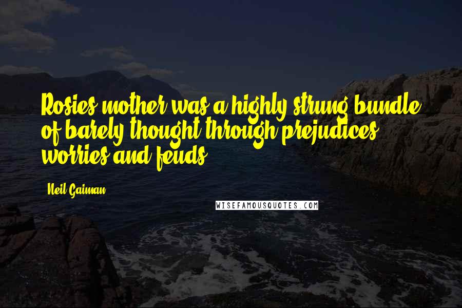 Neil Gaiman Quotes: Rosies mother was a highly strung bundle of barely thought-through prejudices, worries and feuds.