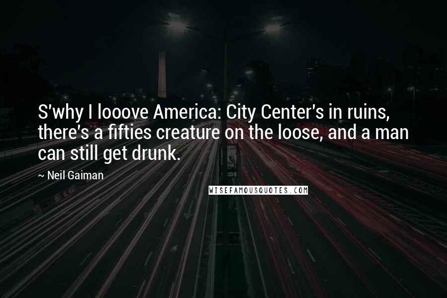 Neil Gaiman Quotes: S'why I looove America: City Center's in ruins, there's a fifties creature on the loose, and a man can still get drunk.