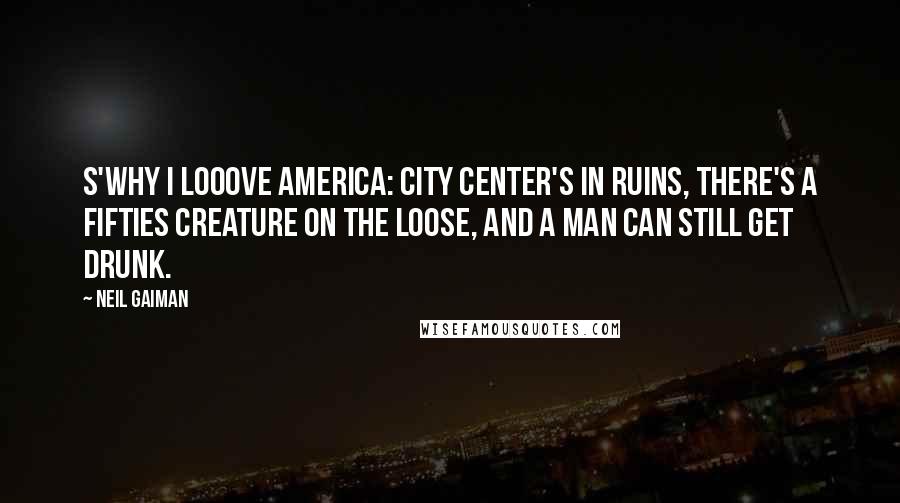 Neil Gaiman Quotes: S'why I looove America: City Center's in ruins, there's a fifties creature on the loose, and a man can still get drunk.