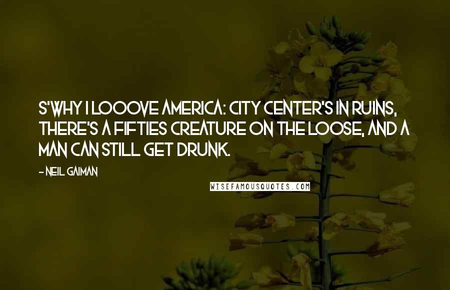 Neil Gaiman Quotes: S'why I looove America: City Center's in ruins, there's a fifties creature on the loose, and a man can still get drunk.