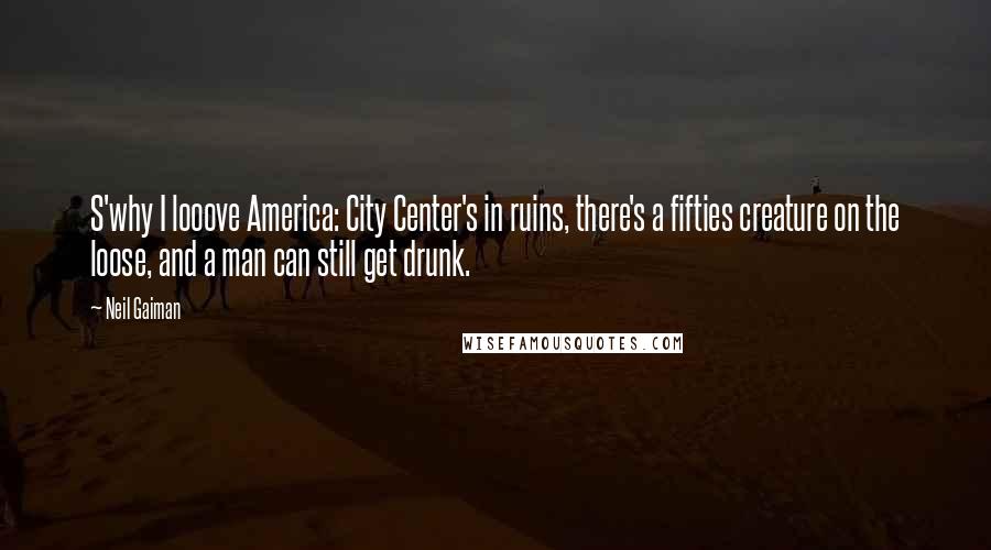 Neil Gaiman Quotes: S'why I looove America: City Center's in ruins, there's a fifties creature on the loose, and a man can still get drunk.