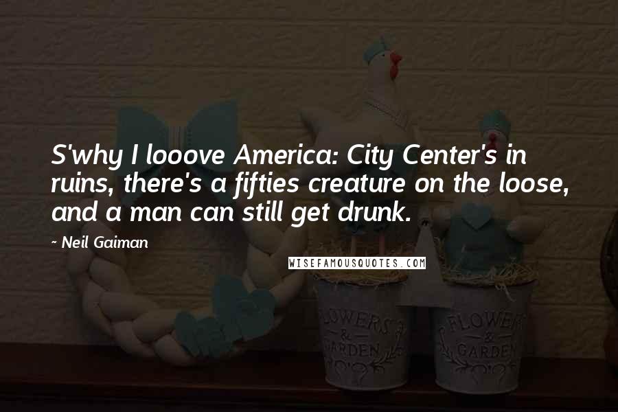 Neil Gaiman Quotes: S'why I looove America: City Center's in ruins, there's a fifties creature on the loose, and a man can still get drunk.