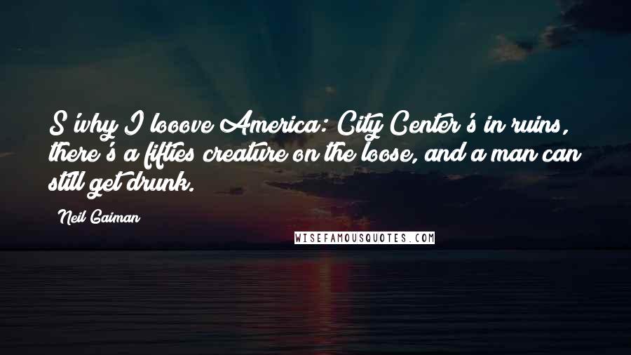 Neil Gaiman Quotes: S'why I looove America: City Center's in ruins, there's a fifties creature on the loose, and a man can still get drunk.