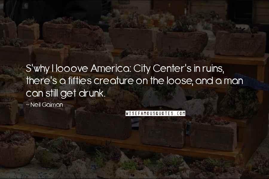 Neil Gaiman Quotes: S'why I looove America: City Center's in ruins, there's a fifties creature on the loose, and a man can still get drunk.