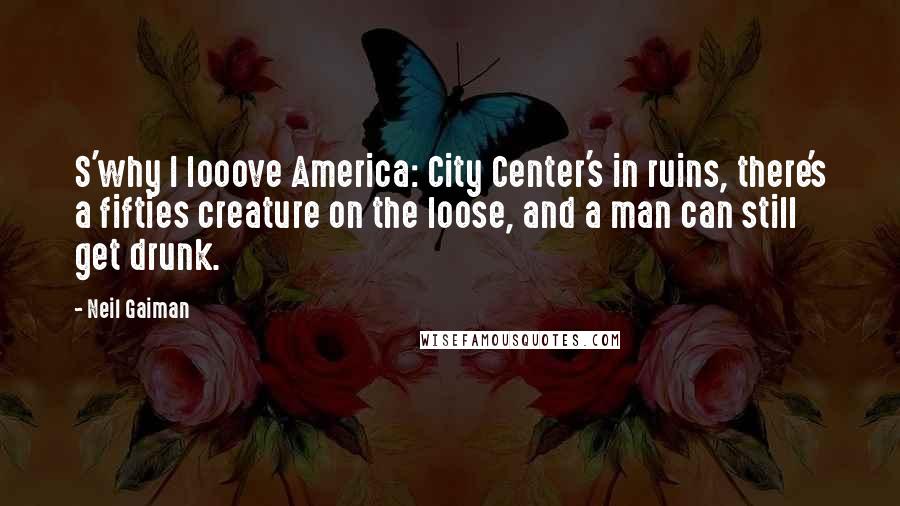 Neil Gaiman Quotes: S'why I looove America: City Center's in ruins, there's a fifties creature on the loose, and a man can still get drunk.