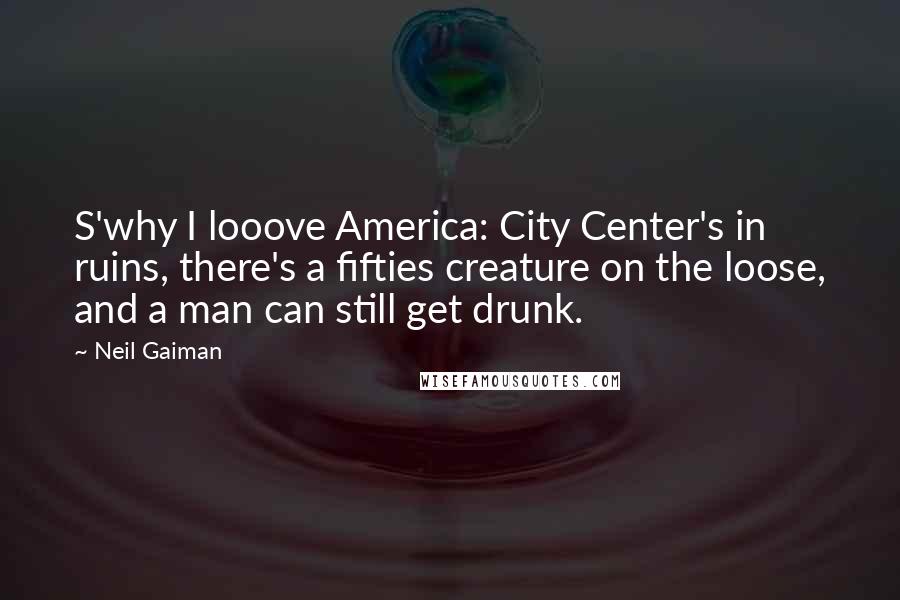 Neil Gaiman Quotes: S'why I looove America: City Center's in ruins, there's a fifties creature on the loose, and a man can still get drunk.