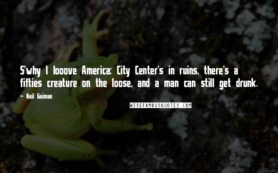Neil Gaiman Quotes: S'why I looove America: City Center's in ruins, there's a fifties creature on the loose, and a man can still get drunk.