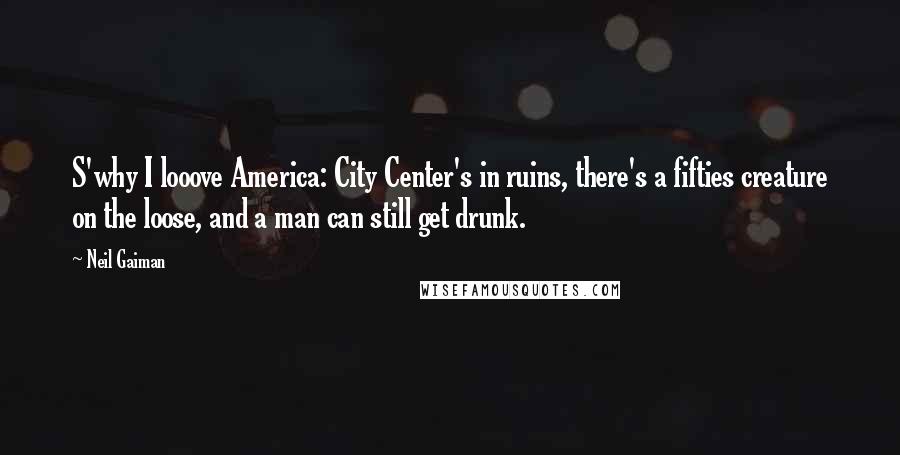 Neil Gaiman Quotes: S'why I looove America: City Center's in ruins, there's a fifties creature on the loose, and a man can still get drunk.