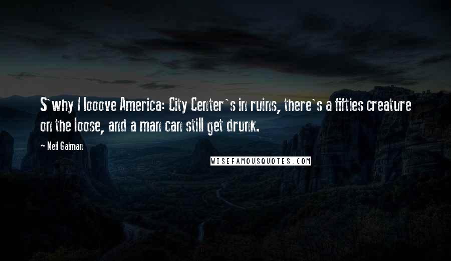 Neil Gaiman Quotes: S'why I looove America: City Center's in ruins, there's a fifties creature on the loose, and a man can still get drunk.