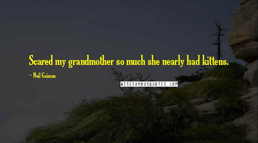 Neil Gaiman Quotes: Scared my grandmother so much she nearly had kittens.