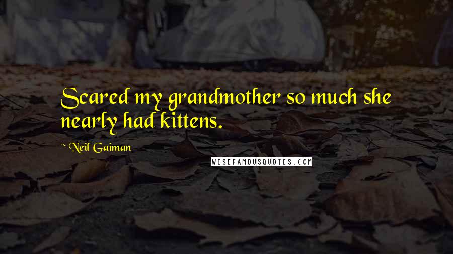 Neil Gaiman Quotes: Scared my grandmother so much she nearly had kittens.