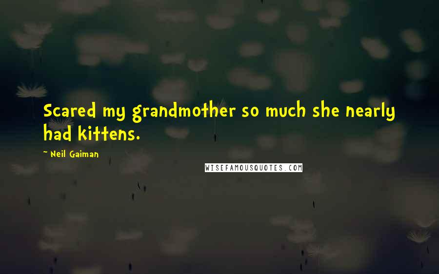 Neil Gaiman Quotes: Scared my grandmother so much she nearly had kittens.