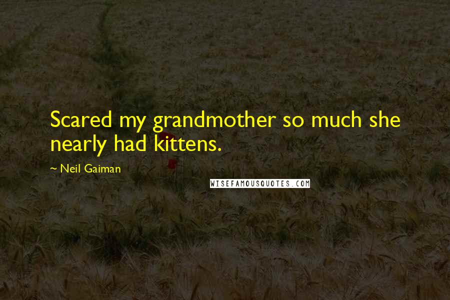 Neil Gaiman Quotes: Scared my grandmother so much she nearly had kittens.