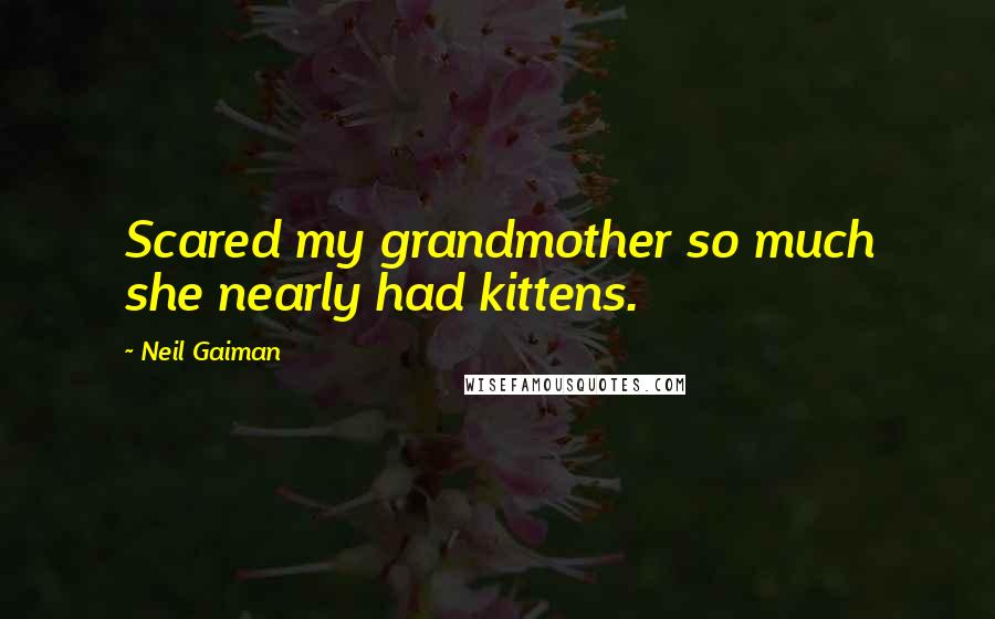 Neil Gaiman Quotes: Scared my grandmother so much she nearly had kittens.