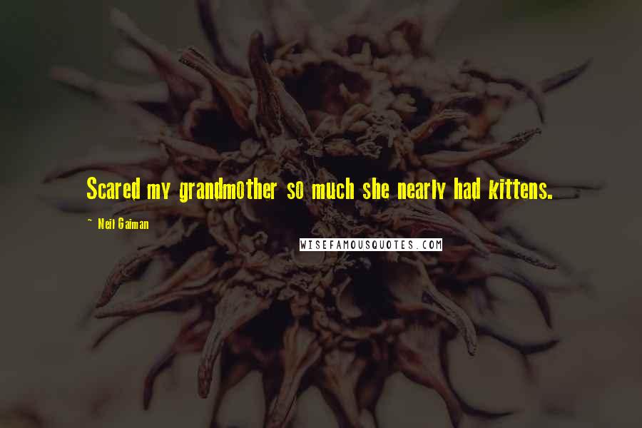 Neil Gaiman Quotes: Scared my grandmother so much she nearly had kittens.